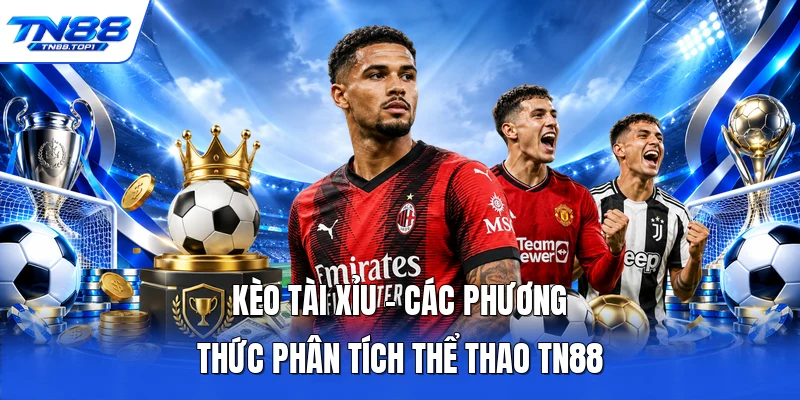 Kèo Tài Xỉu - Các Phương Thức Phân Tích Thể Thao TN88