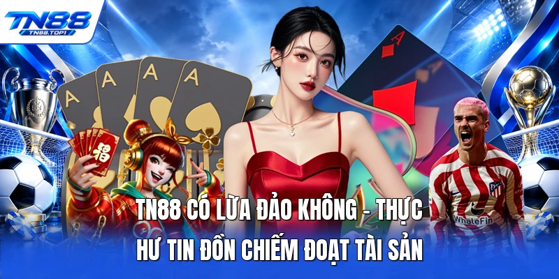 TN88 Có Lừa Đảo Không - Thực Hư Tin Đồn Chiếm Đoạt Tài Sản